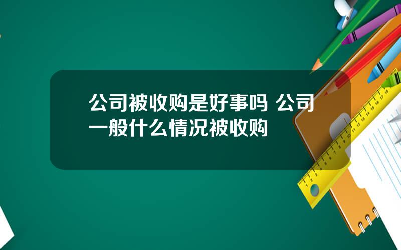 公司被收购是好事吗 公司一般什么情况被收购